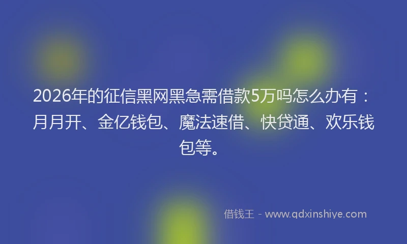 2026年的征信黑网黑急需借款5万吗怎么办有：月月开、金亿钱包、魔法速借、快贷通、欢乐钱包等。