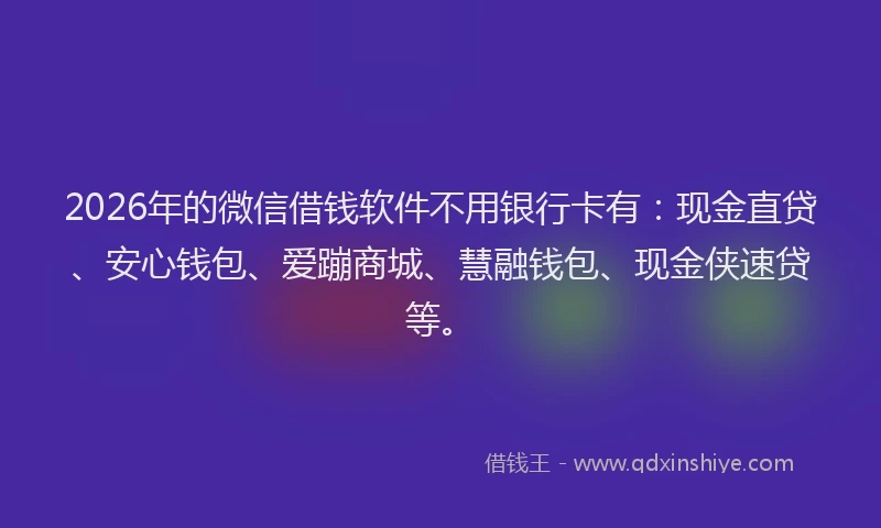 2026年的微信借钱软件不用银行卡有：现金直贷、安心钱包、爱蹦商城、慧融钱包、现金侠速贷等。