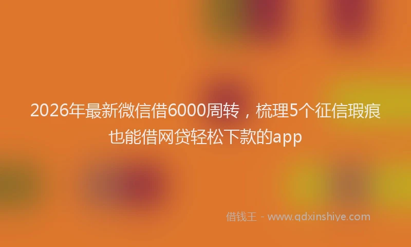 2026年最新微信借6000周转，梳理5个征信瑕疵也能借网贷轻松下款的app