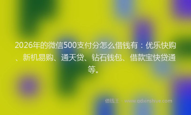 2026年的微信500支付分怎么借钱有：优乐快购、新机易购、通天贷、钻石钱包、借款宝快贷通等。