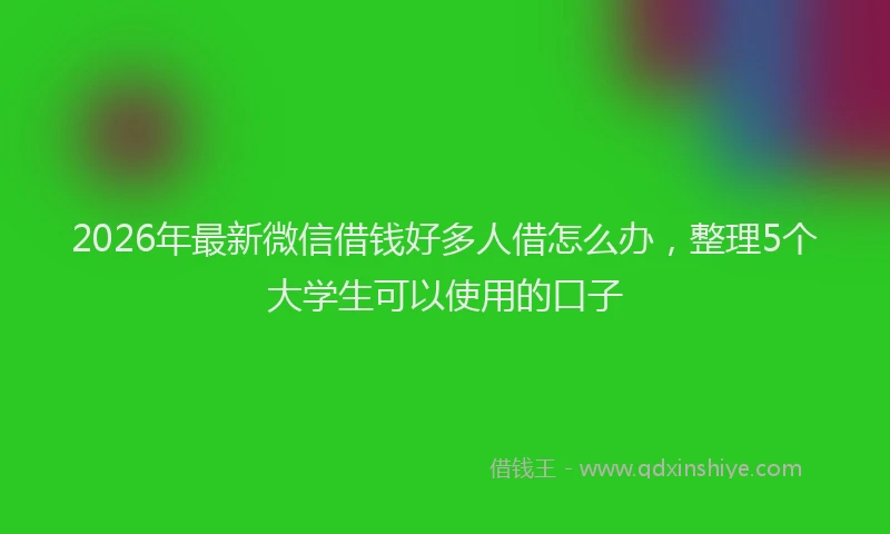 2026年最新微信借钱好多人借怎么办，整理5个大学生可以使用的口子