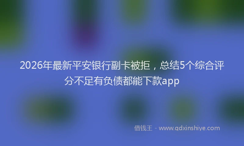 2026年最新平安银行副卡被拒，总结5个综合评分不足有负债都能下款app