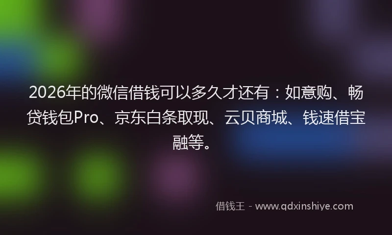 2026年的微信借钱可以多久才还有：如意购、畅贷钱包Pro、京东白条取现、云贝商城、钱速借宝融等。