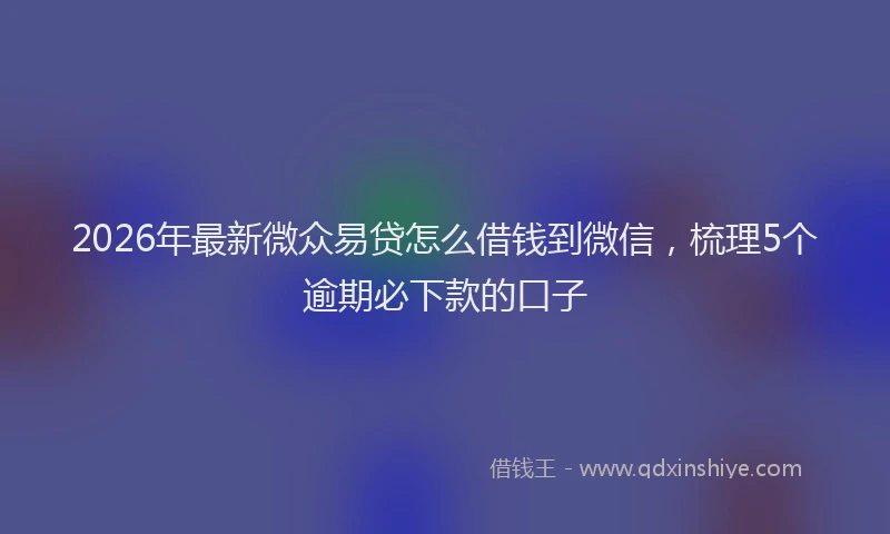 2026年最新微众易贷怎么借钱到微信，梳理5个逾期必下款的口子