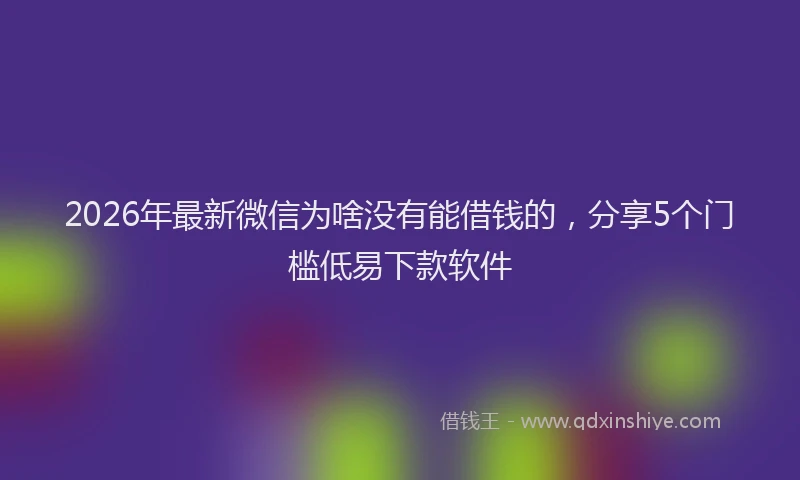 2026年最新微信为啥没有能借钱的，分享5个门槛低易下款软件