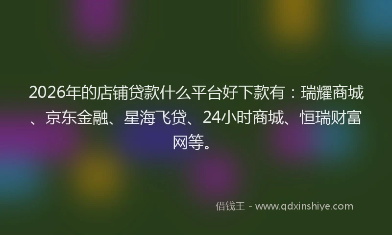 2026年的店铺贷款什么平台好下款有：瑞耀商城、京东金融、星海飞贷、24小时商城、恒瑞财富网等。