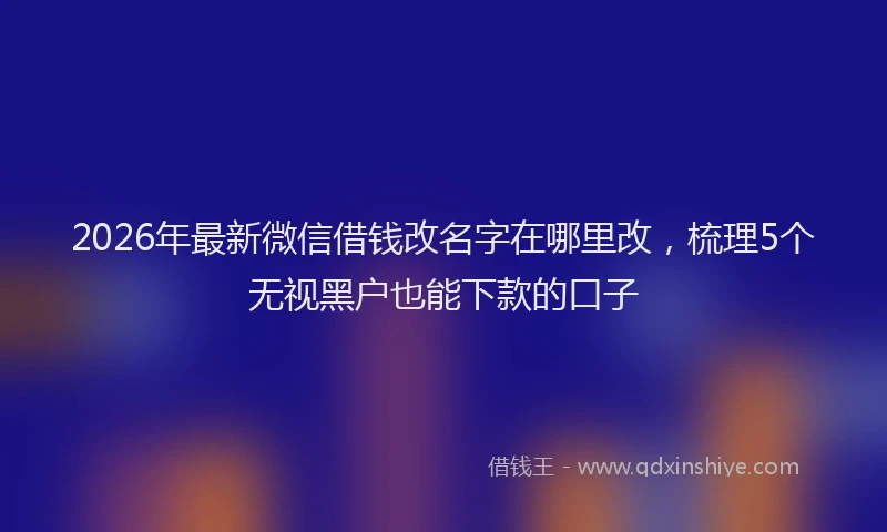 2026年最新微信借钱改名字在哪里改，梳理5个无视黑户也能下款的口子