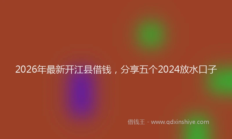 2026年最新开江县借钱，分享五个2024放水口子