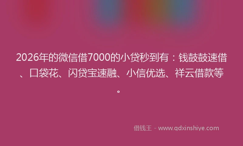 2026年的微信借7000的小贷秒到有：钱鼓鼓速借、口袋花、闪贷宝速融、小信优选、祥云借款等。