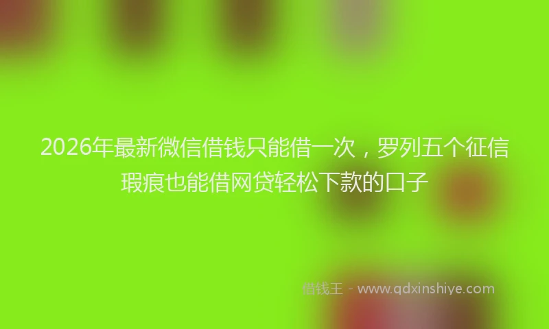 2026年最新微信借钱只能借一次，罗列五个征信瑕疵也能借网贷轻松下款的口子