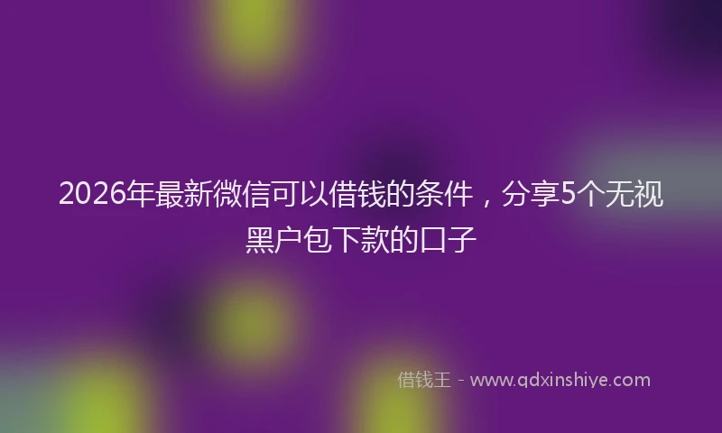 2026年最新微信可以借钱的条件，分享5个无视黑户包下款的口子