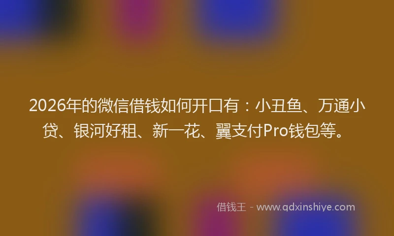 2026年的微信借钱如何开口有：小丑鱼、万通小贷、银河好租、新一花、翼支付Pro钱包等。
