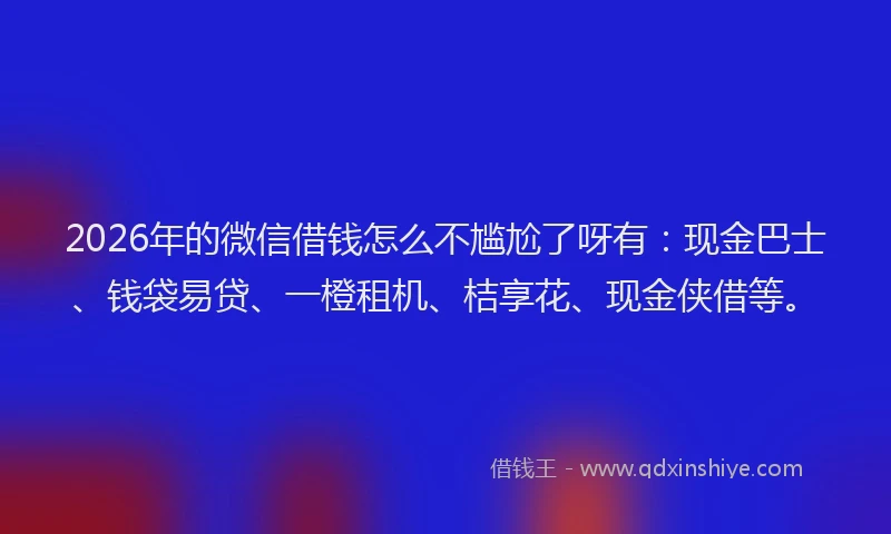 2026年的微信借钱怎么不尴尬了呀有：现金巴士、钱袋易贷、一橙租机、桔享花、现金侠借等。