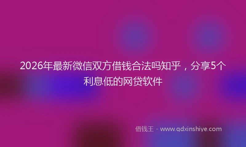 2026年最新微信双方借钱合法吗知乎，分享5个利息低的网贷软件