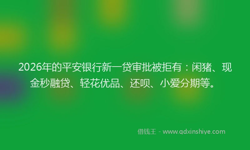 2026年的平安银行新一贷审批被拒有：闲猪、现金秒融贷、轻花优品、还呗、小爱分期等。