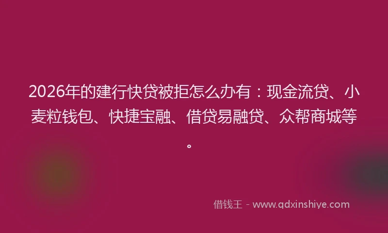 2026年的建行快贷被拒怎么办有：现金流贷、小麦粒钱包、快捷宝融、借贷易融贷、众帮商城等。