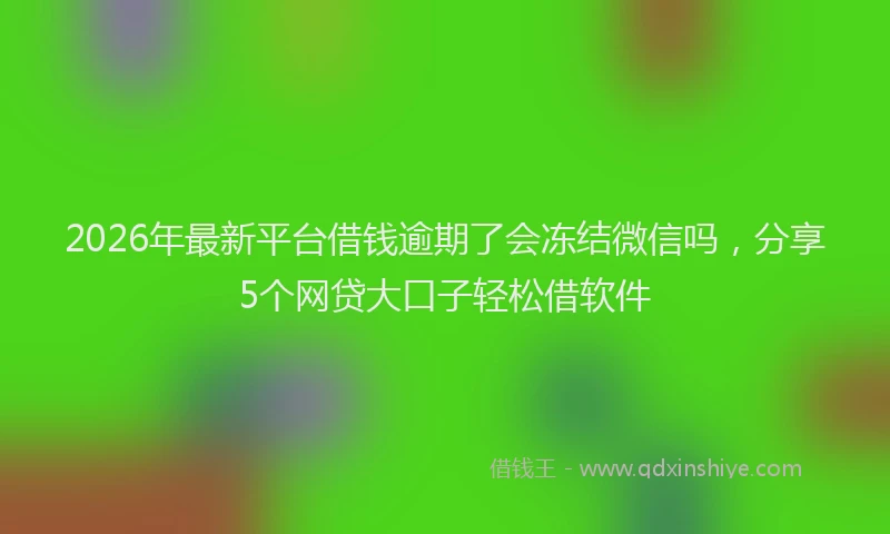 2026年最新平台借钱逾期了会冻结微信吗，分享5个网贷大口子轻松借软件