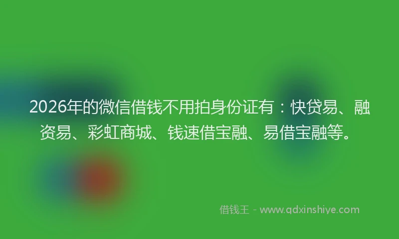 2026年的微信借钱不用拍身份证有：快贷易、融资易、彩虹商城、钱速借宝融、易借宝融等。