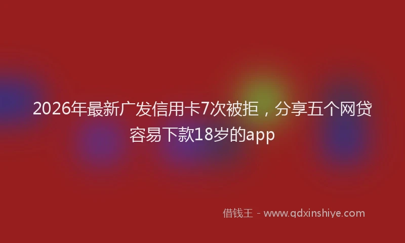 2026年最新广发信用卡7次被拒，分享五个网贷容易下款18岁的app