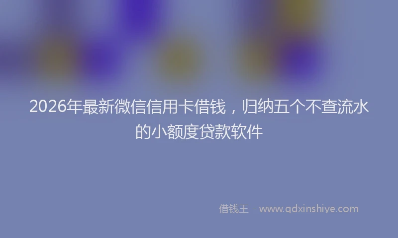 2026年最新微信信用卡借钱，归纳五个不查流水的小额度贷款软件