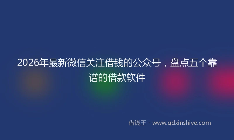 2026年最新微信关注借钱的公众号，盘点五个靠谱的借款软件