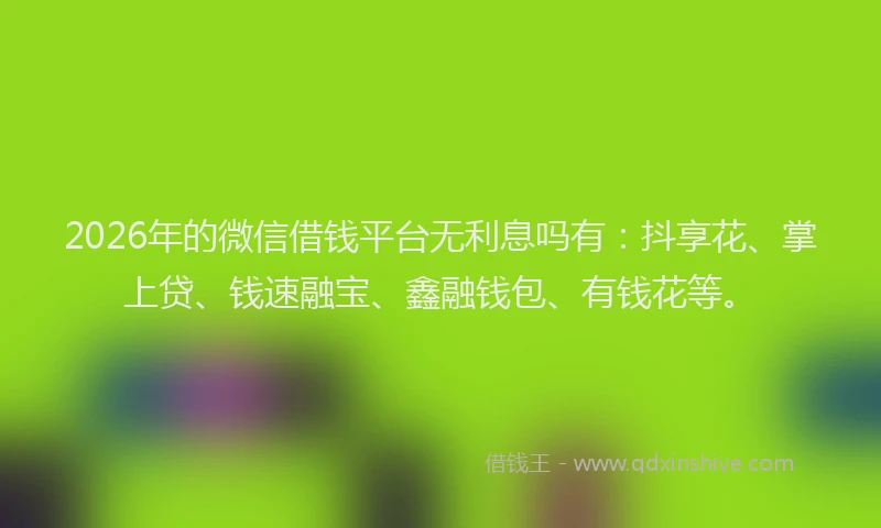 2026年的微信借钱平台无利息吗有：抖享花、掌上贷、钱速融宝、鑫融钱包、有钱花等。