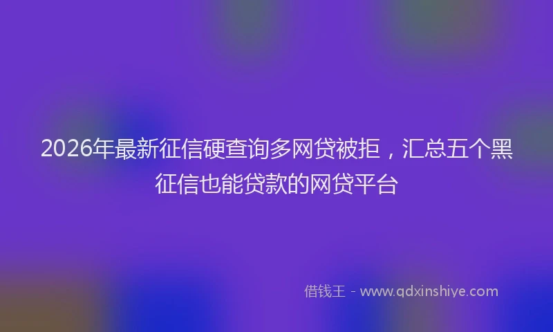 2026年最新征信硬查询多网贷被拒，汇总五个黑征信也能贷款的网贷平台