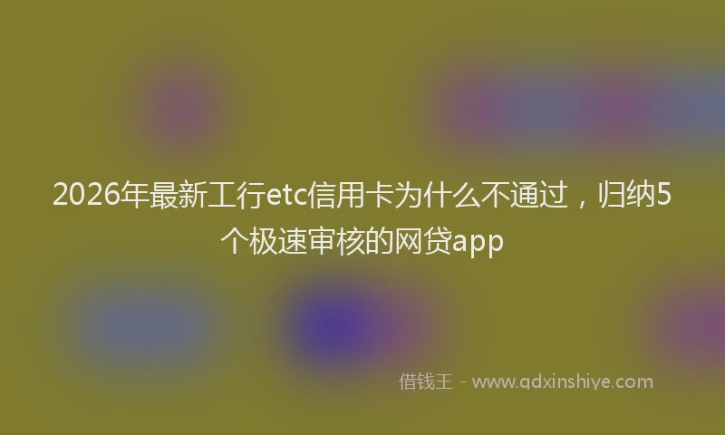 2026年最新工行etc信用卡为什么不通过，归纳5个极速审核的网贷app