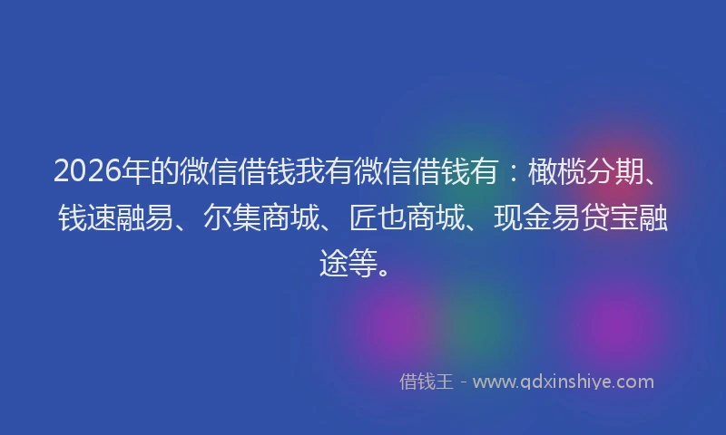 2026年的微信借钱我有微信借钱有：橄榄分期、钱速融易、尔集商城、匠也商城、现金易贷宝融途等。