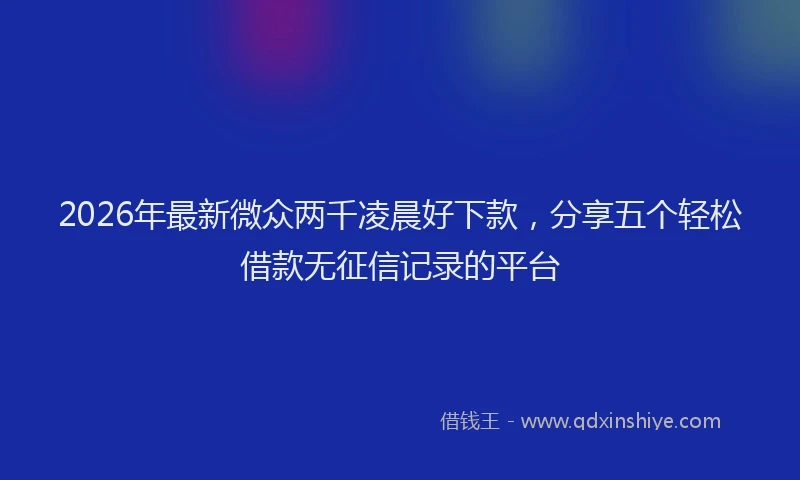2026年最新微众两千凌晨好下款，分享五个轻松借款无征信记录的平台