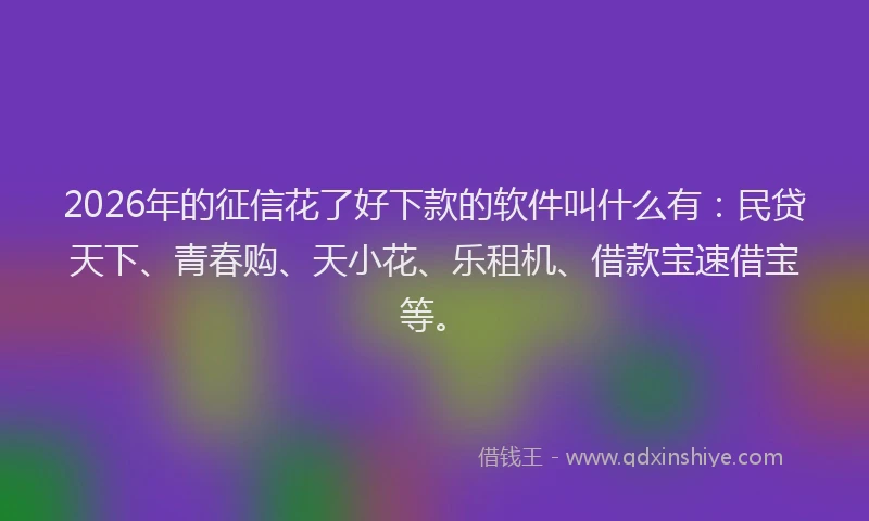 2026年的征信花了好下款的软件叫什么有：民贷天下、青春购、天小花、乐租机、借款宝速借宝等。