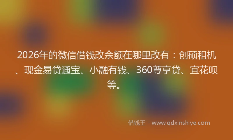 2026年的微信借钱改余额在哪里改有：创硕租机、现金易贷通宝、小融有钱、360尊享贷、宜花呗等。