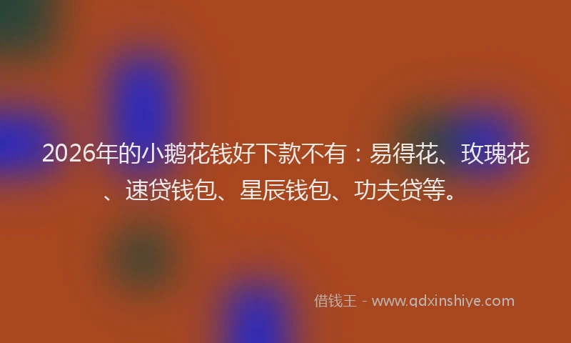 2026年的小鹅花钱好下款不有：易得花、玫瑰花、速贷钱包、星辰钱包、功夫贷等。