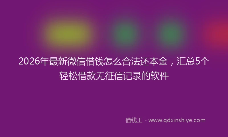 2026年最新微信借钱怎么合法还本金，汇总5个轻松借款无征信记录的软件