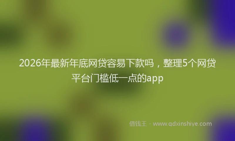2026年最新年底网贷容易下款吗，整理5个网贷平台门槛低一点的app