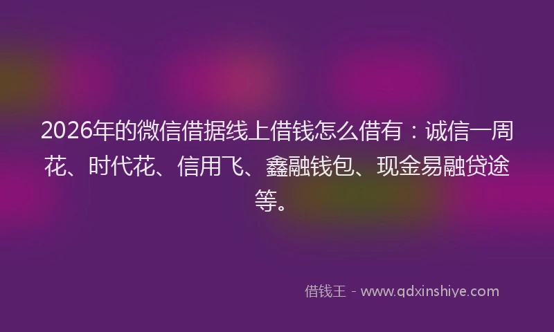 2026年的微信借据线上借钱怎么借有：诚信一周花、时代花、信用飞、鑫融钱包、现金易融贷途等。