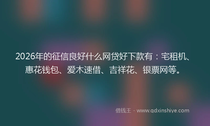 2026年的征信良好什么网贷好下款有：宅租机、惠花钱包、爱木速借、吉祥花、银票网等。