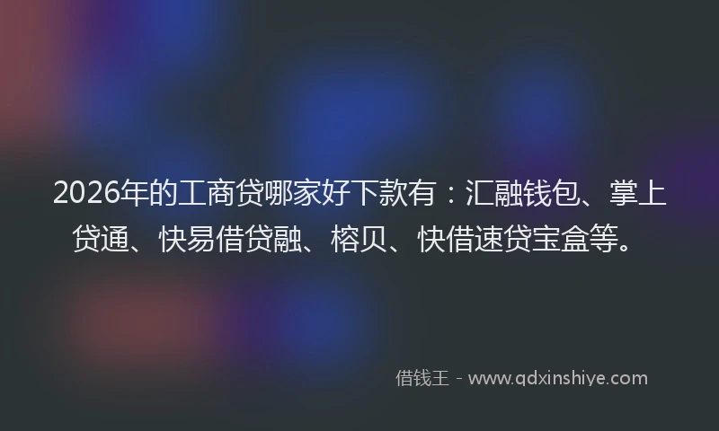 2026年的工商贷哪家好下款有：汇融钱包、掌上贷通、快易借贷融、榕贝、快借速贷宝盒等。