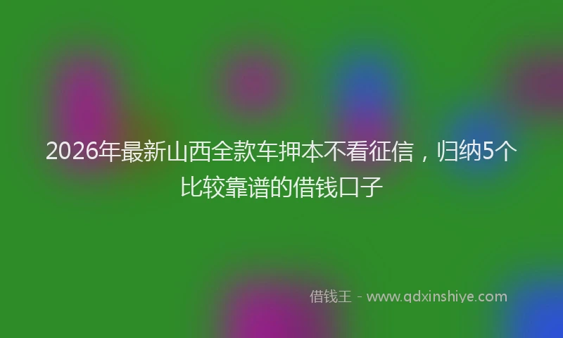 2026年最新山西全款车押本不看征信，归纳5个比较靠谱的借钱口子