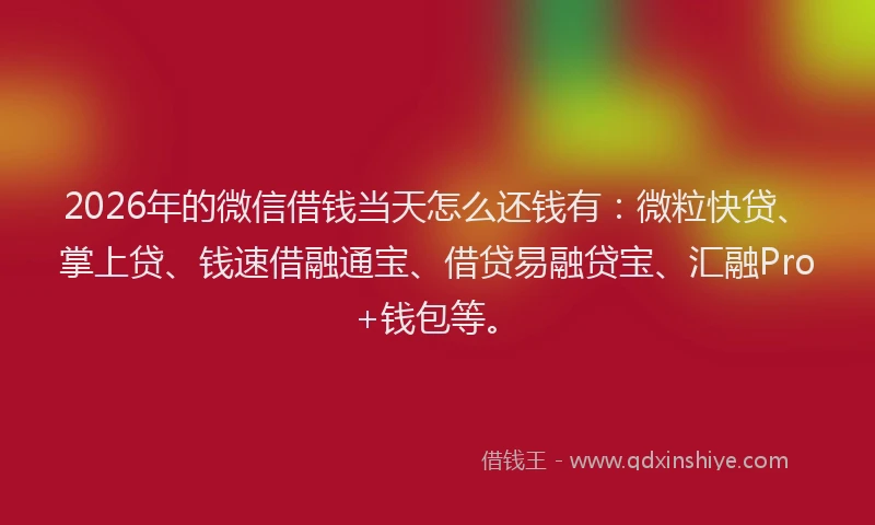 2026年的微信借钱当天怎么还钱有：微粒快贷、掌上贷、钱速借融通宝、借贷易融贷宝、汇融Pro+钱包等。