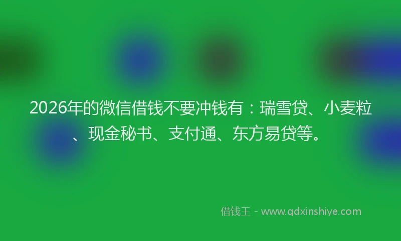 2026年的微信借钱不要冲钱有：瑞雪贷、小麦粒、现金秘书、支付通、东方易贷等。