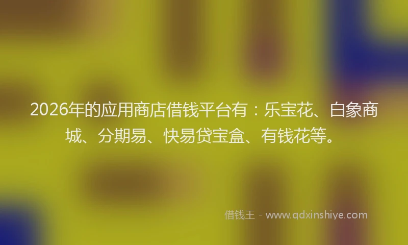 2026年的应用商店借钱平台有：乐宝花、白象商城、分期易、快易贷宝盒、有钱花等。