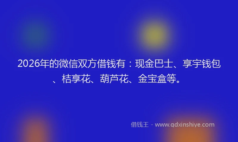 2026年的微信双方借钱有：现金巴士、享宇钱包、桔享花、葫芦花、金宝盒等。