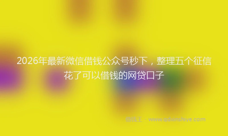 2026年最新微信借钱公众号秒下，整理五个征信花了可以借钱的网贷口子