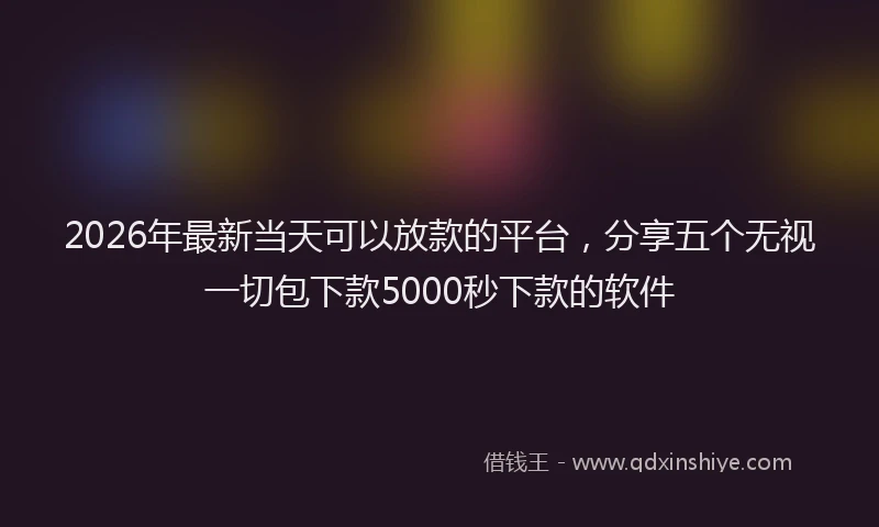 2026年最新当天可以放款的平台，分享五个无视一切包下款5000秒下款的软件
