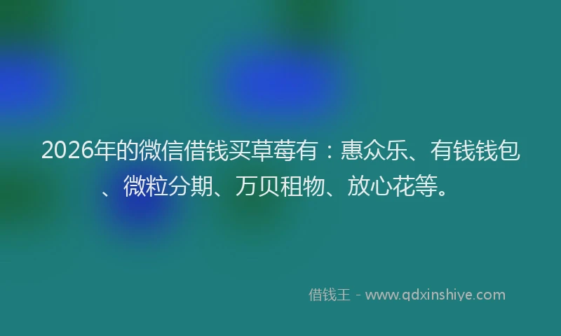 2026年的微信借钱买草莓有：惠众乐、有钱钱包、微粒分期、万贝租物、放心花等。