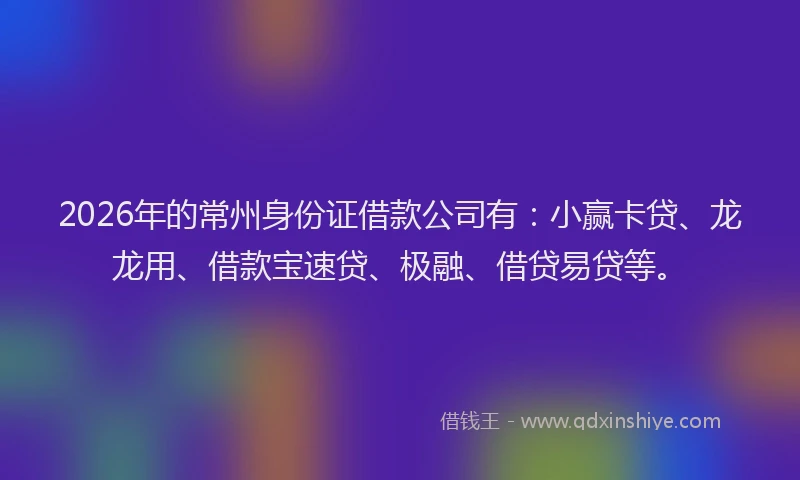 2026年的常州身份证借款公司有：小赢卡贷、龙龙用、借款宝速贷、极融、借贷易贷等。