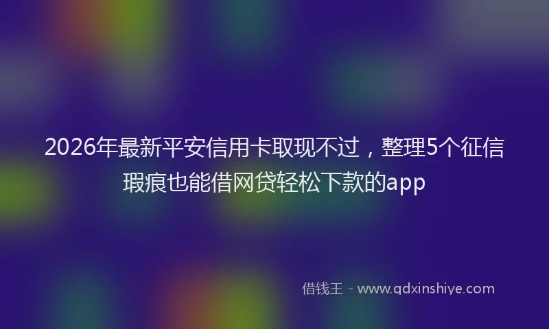 2026年最新平安信用卡取现不过，整理5个征信瑕疵也能借网贷轻松下款的app