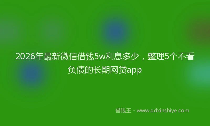 2026年最新微信借钱5w利息多少，整理5个不看负债的长期网贷app