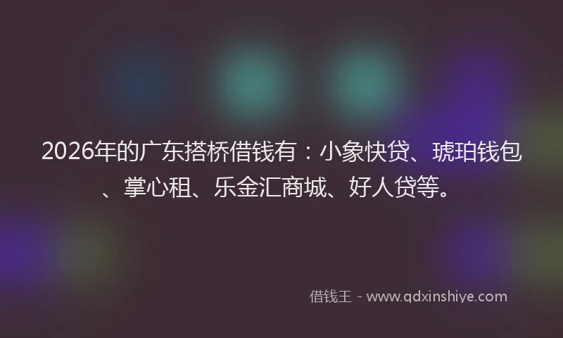2026年的广东搭桥借钱有：小象快贷、琥珀钱包、掌心租、乐金汇商城、好人贷等。